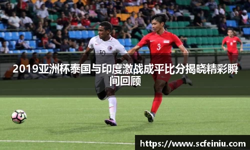 2019亚洲杯泰国与印度激战成平比分揭晓精彩瞬间回顾