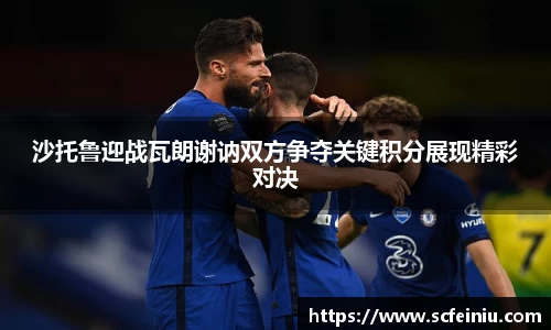 沙托鲁迎战瓦朗谢讷双方争夺关键积分展现精彩对决